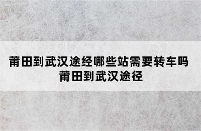 莆田到武汉途经哪些站需要转车吗 莆田到武汉途径